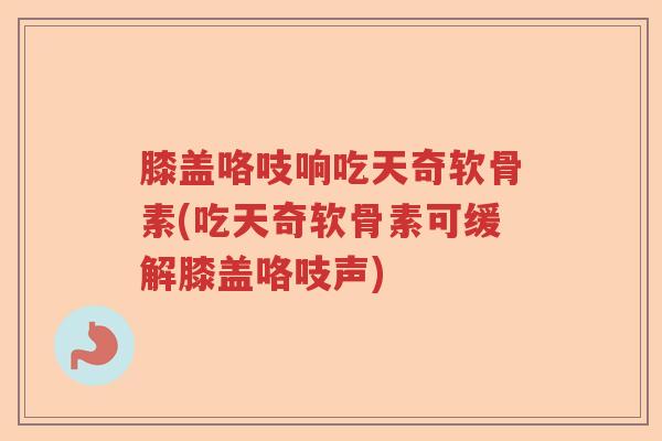 膝盖咯吱响吃天奇软骨素(吃天奇软骨素可缓解膝盖咯吱声) 膝盖咯吱响吃天奇软骨素(吃天奇软骨素可缓解膝盖咯吱声)