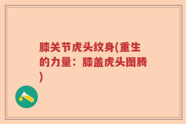 膝关节虎头纹身(重生的力量:膝盖虎头图腾) 膝关节虎头纹身(重生的力量:膝盖虎头图腾)