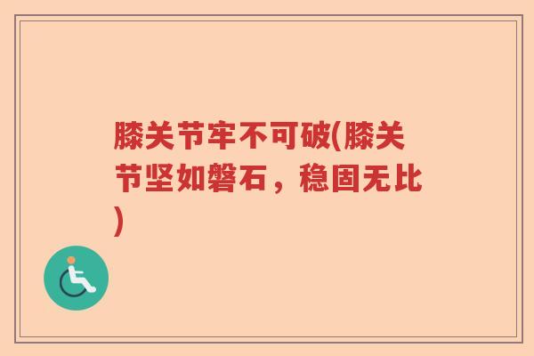 膝关节牢不可破(膝关节坚如磐石,稳固无比) 膝关节牢不可破(膝关节坚如磐石,稳固无比)