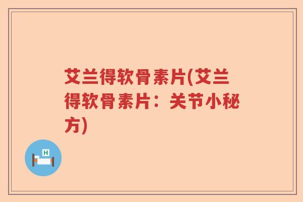 艾兰得软骨素片(艾兰得软骨素片:关节小秘方) 艾兰得软骨素片(艾兰得软骨素片:关节小秘方)