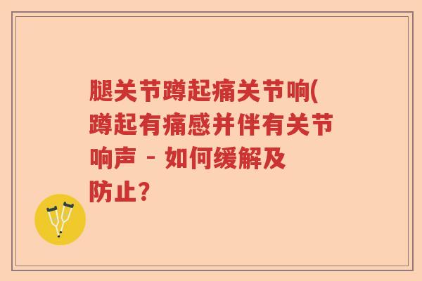 腿关节蹲起痛关节响(蹲起有痛感并伴有关节响声 - 如何缓解及防止？