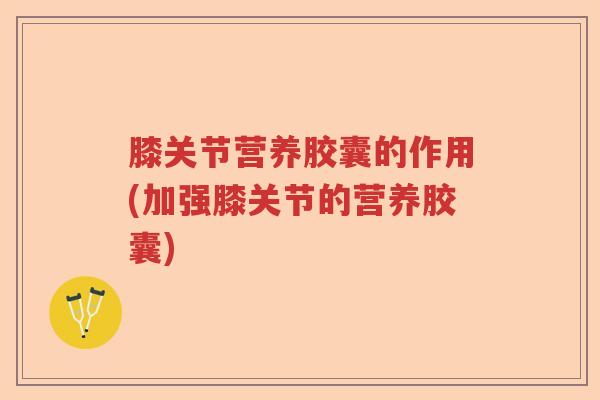 膝关节营养胶囊的作用(加强膝关节的营养胶囊)
