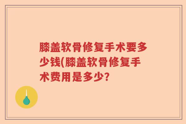 膝盖软骨修复手术要多少钱(膝盖软骨修复手术费用是多少? 膝盖软骨修复手术要多少钱(膝盖软骨修复手术费用是多少?