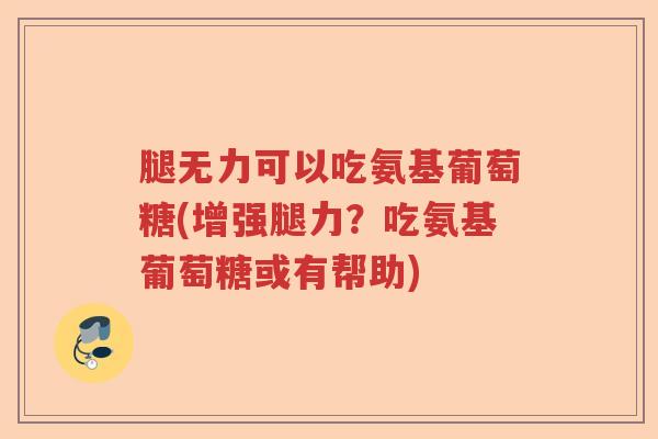 腿无力可以吃氨基葡萄糖(增强腿力?吃氨基葡萄糖或有帮助) 腿无力可以吃氨基葡萄糖(增强腿力?吃氨基葡萄糖或有帮助)