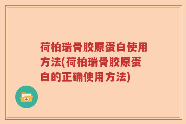 荷柏瑞骨胶原蛋白使用方法(荷柏瑞骨胶原蛋白的正确使用方法) 荷柏瑞骨胶原蛋白使用方法(荷柏瑞骨胶原蛋白的正确使用方法)