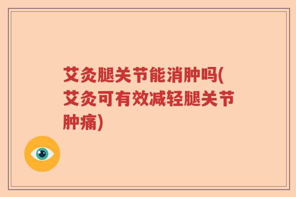 艾灸腿关节能消肿吗(艾灸可有效减轻腿关节肿痛) 艾灸腿关节能消肿吗(艾灸可有效减轻腿关节肿痛)