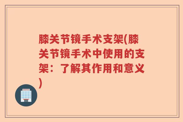 膝关节镜手术支架(膝关节镜手术中使用的支架:了解其作用和意义) 膝关节镜手术支架(膝关节镜手术中使用的支架:了解其作用和意义)