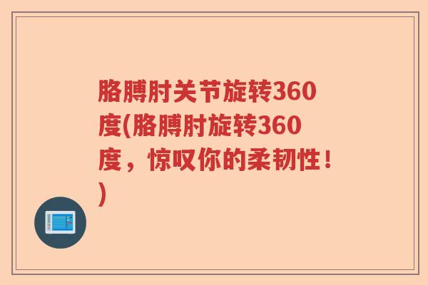 胳膊肘关节旋转360度(胳膊肘旋转360度，惊叹你的柔韧性！)