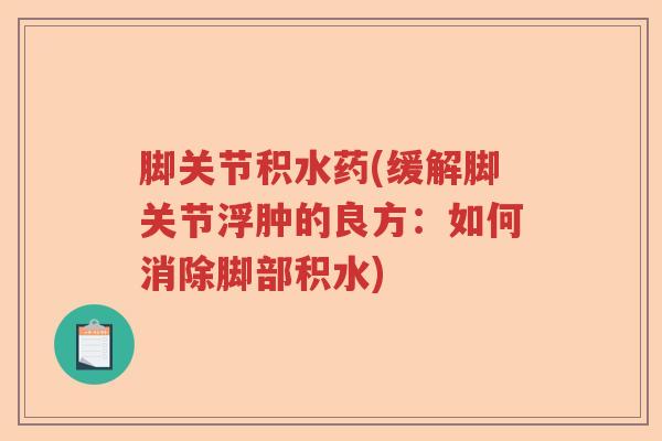 脚关节积水药(缓解脚关节浮肿的良方:如何消除脚部积水) 脚关节积水药(缓解脚关节浮肿的良方:如何消除脚部积水)