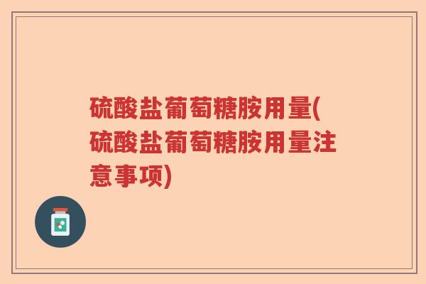 硫酸盐葡萄糖胺用量(硫酸盐葡萄糖胺用量注意事项) 硫酸盐葡萄糖胺用量(硫酸盐葡萄糖胺用量注意事项)
