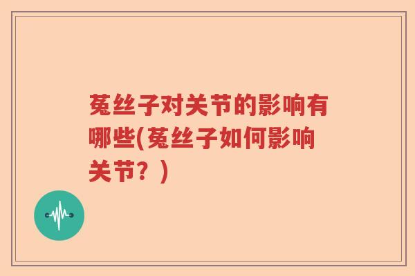 菟丝子对关节的影响有哪些(菟丝子如何影响关节？)