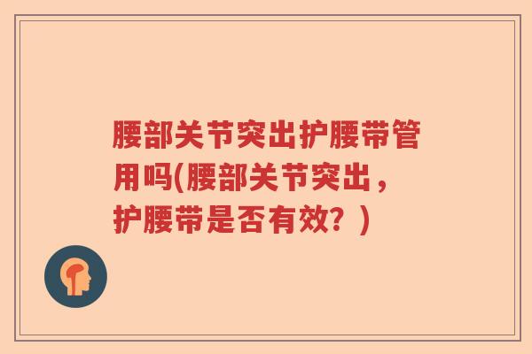 腰部关节突出护腰带管用吗(腰部关节突出,护腰带是否有效?) 腰部关节突出护腰带管用吗(腰部关节突出,护腰带是否有效?)