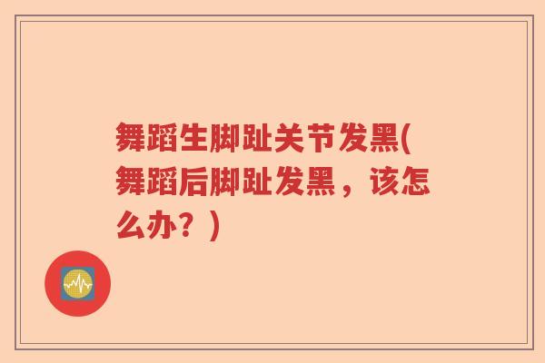 舞蹈生脚趾关节发黑(舞蹈后脚趾发黑,该怎么办?) 舞蹈生脚趾关节发黑(舞蹈后脚趾发黑,该怎么办?)