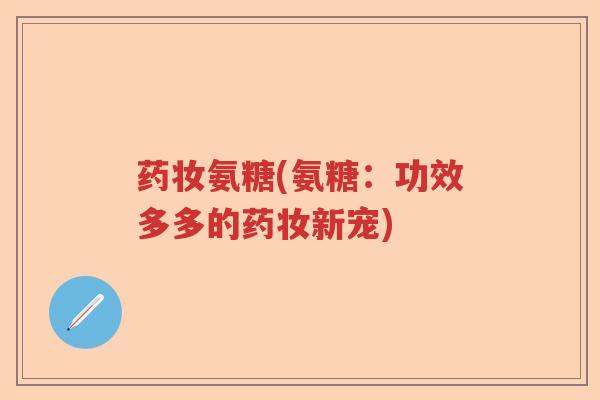 药妆氨糖(氨糖:功效多多的药妆新宠) 药妆氨糖(氨糖:功效多多的药妆新宠)