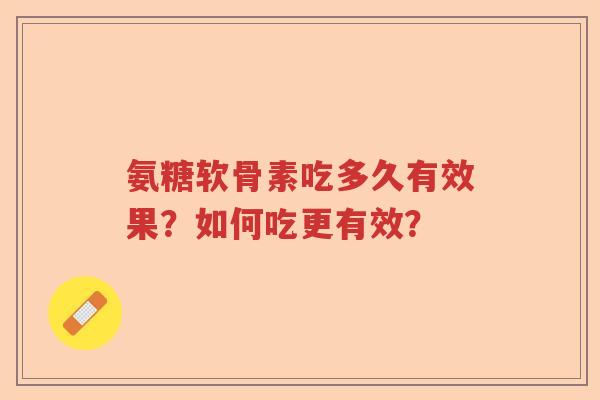 氨糖软骨素吃多久有效果?如何吃更有效? 氨糖软骨素吃多久有效果?如何吃更有效?