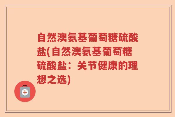 自然澳氨基葡萄糖硫酸盐(自然澳氨基葡萄糖硫酸盐:关节健康的理想之选) 自然澳氨基葡萄糖硫酸盐(自然澳氨基葡萄糖硫酸盐:关节健康的理想之选)