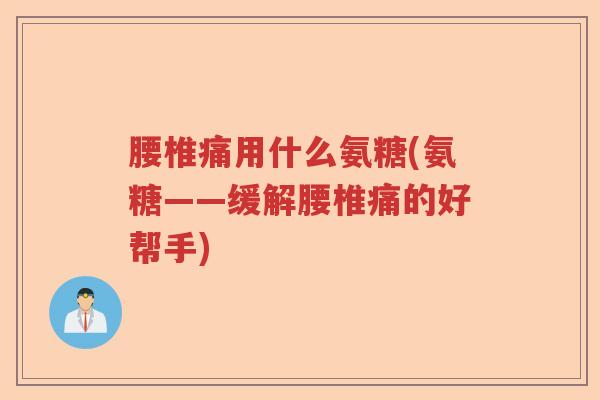 腰椎痛用什么氨糖(氨糖——缓解腰椎痛的好帮手) 腰椎痛用什么氨糖(氨糖——缓解腰椎痛的好帮手)
