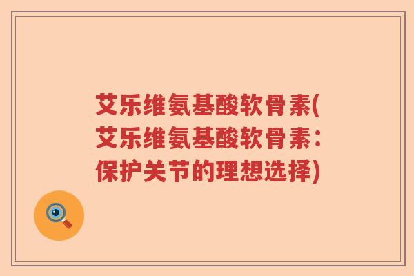 艾乐维氨基酸软骨素(艾乐维氨基酸软骨素:保护关节的理想选择) 艾乐维氨基酸软骨素(艾乐维氨基酸软骨素:保护关节的理想选择)