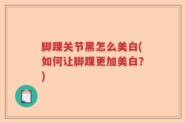 脚踝关节黑怎么美白(如何让脚踝更加美白？)