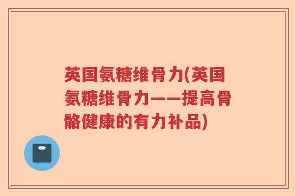 英国氨糖维骨力(英国氨糖维骨力——提高骨骼健康的有力补品)