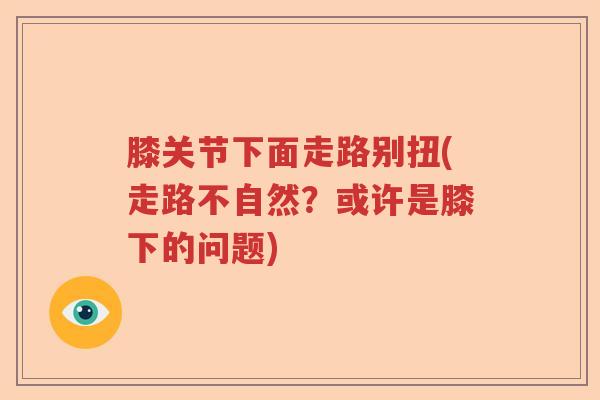 膝关节下面走路别扭(走路不自然?或许是膝下的问题) 膝关节下面走路别扭(走路不自然?或许是膝下的问题)