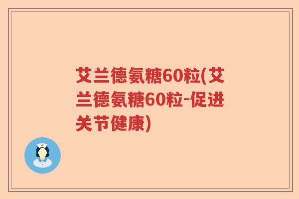 艾兰德氨糖60粒(艾兰德氨糖60粒-促进关节健康) 艾兰德氨糖60粒(艾兰德氨糖60粒-促进关节健康)