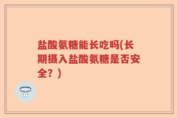 盐酸氨糖能长吃吗(长期摄入盐酸氨糖是否安全?) 盐酸氨糖能长吃吗(长期摄入盐酸氨糖是否安全?)