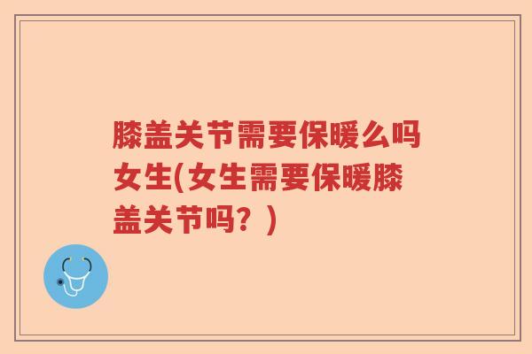 膝盖关节需要保暖么吗女生(女生需要保暖膝盖关节吗？)