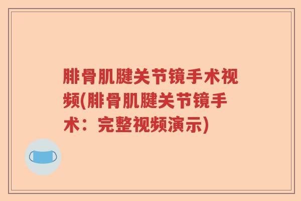 腓骨肌腱关节镜手术视频(腓骨肌腱关节镜手术:完整视频演示) 腓骨肌腱关节镜手术视频(腓骨肌腱关节镜手术:完整视频演示)