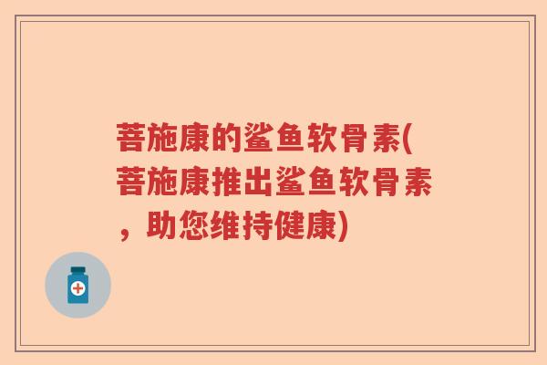 菩施康的鲨鱼软骨素(菩施康推出鲨鱼软骨素,助您维持健康) 菩施康的鲨鱼软骨素(菩施康推出鲨鱼软骨素,助您维持健康)