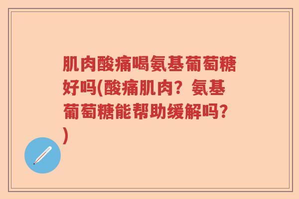 肌肉酸痛喝氨基葡萄糖好吗(酸痛肌肉?氨基葡萄糖能帮助缓解吗?) 肌肉酸痛喝氨基葡萄糖好吗(酸痛肌肉?氨基葡萄糖能帮助缓解吗?)