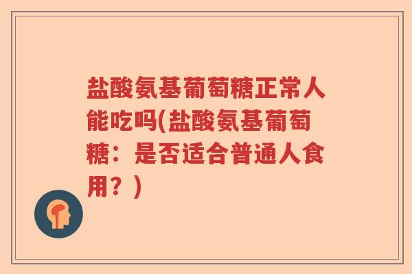 盐酸氨基葡萄糖正常人能吃吗(盐酸氨基葡萄糖：是否适合普通人食用？)