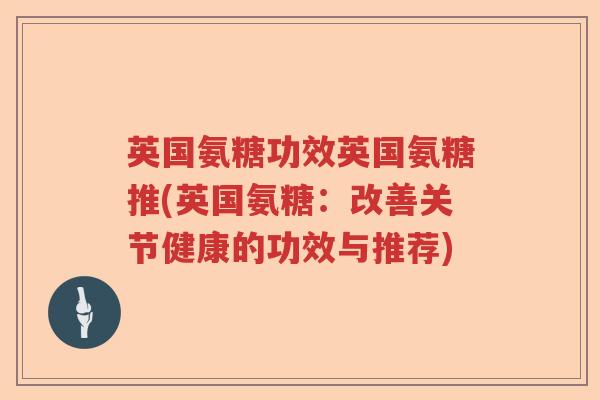 英国氨糖功效英国氨糖推(英国氨糖:改善关节健康的功效与推荐) 英国氨糖功效英国氨糖推(英国氨糖:改善关节健康的功效与推荐)