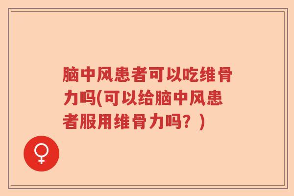 脑中风患者可以吃维骨力吗(可以给脑中风患者服用维骨力吗?) 脑中风患者可以吃维骨力吗(可以给脑中风患者服用维骨力吗?)