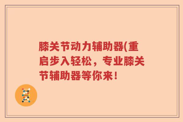 膝关节动力辅助器(重启步入轻松,专业膝关节辅助器等你来! 膝关节动力辅助器(重启步入轻松,专业膝关节辅助器等你来!