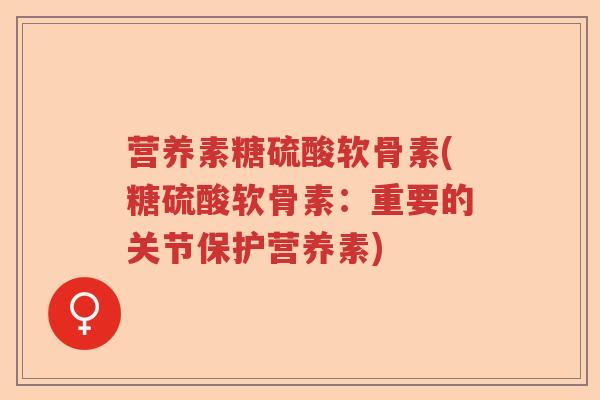 营养素糖硫酸软骨素(糖硫酸软骨素:重要的关节保护营养素) 营养素糖硫酸软骨素(糖硫酸软骨素:重要的关节保护营养素)