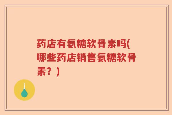 药店有氨糖软骨素吗(哪些药店销售氨糖软骨素?) 药店有氨糖软骨素吗(哪些药店销售氨糖软骨素?)