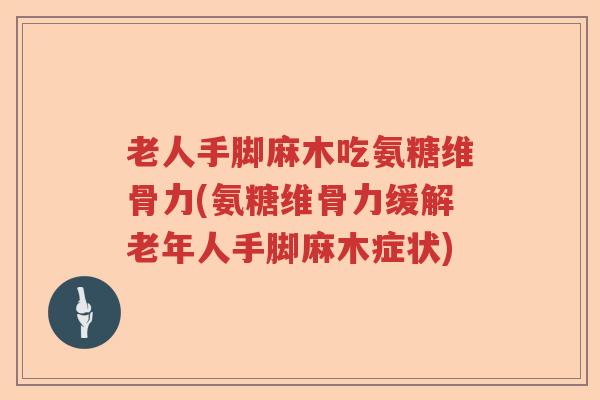老人手脚麻木吃氨糖维骨力(氨糖维骨力缓解老年人手脚麻木症状) 老人手脚麻木吃氨糖维骨力(氨糖维骨力缓解老年人手脚麻木症状)