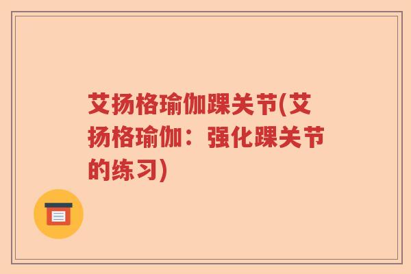 艾扬格瑜伽踝关节(艾扬格瑜伽:强化踝关节的练习) 艾扬格瑜伽踝关节(艾扬格瑜伽:强化踝关节的练习)