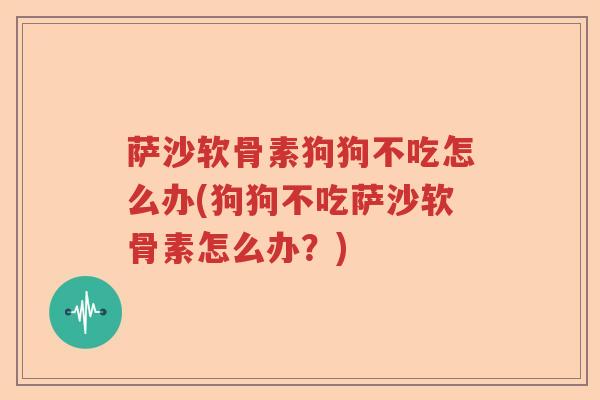 萨沙软骨素狗狗不吃怎么办(狗狗不吃萨沙软骨素怎么办？)