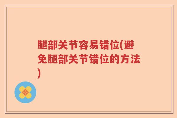 腿部关节容易错位(避免腿部关节错位的方法) 腿部关节容易错位(避免腿部关节错位的方法)