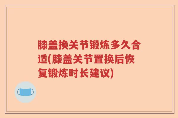 膝盖换关节锻炼多久合适(膝盖关节置换后恢复锻炼时长建议) 膝盖换关节锻炼多久合适(膝盖关节置换后恢复锻炼时长建议)