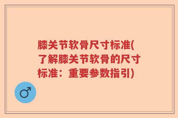 膝关节软骨尺寸标准(了解膝关节软骨的尺寸标准：重要参数指引)