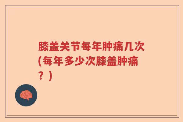 膝盖关节每年肿痛几次(每年多少次膝盖肿痛？)