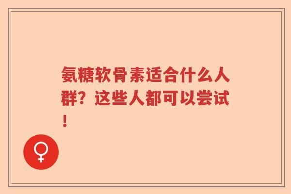 氨糖软骨素适合什么人群?这些人都可以尝试! 氨糖软骨素适合什么人群?这些人都可以尝试!