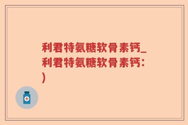 利君特氨糖软骨素钙_利君特氨糖软骨素钙:) 利君特氨糖软骨素钙_利君特氨糖软骨素钙:)