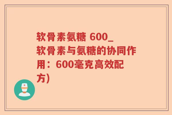 软骨素氨糖 600_软骨素与氨糖的协同作用:600毫克高效配方) 软骨素氨糖 600_软骨素与氨糖的协同作用:600毫克高效配方)