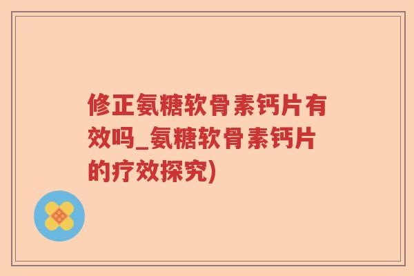修正氨糖软骨素钙片有效吗_氨糖软骨素钙片的疗效探究)