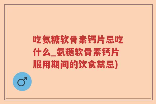 吃氨糖软骨素钙片忌吃什么_氨糖软骨素钙片服用期间的饮食禁忌) 吃氨糖软骨素钙片忌吃什么_氨糖软骨素钙片服用期间的饮食禁忌)