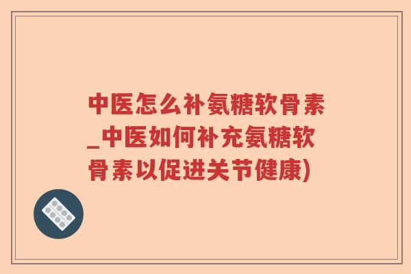 中医怎么补氨糖软骨素_中医如何补充氨糖软骨素以促进关节健康) 中医怎么补氨糖软骨素_中医如何补充氨糖软骨素以促进关节健康)
